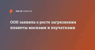 ООН заявила о росте загрязнения планеты масками и перчатками - ren.tv