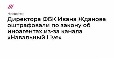 Иван Жданов - Михаил Метцель - Директора ФБК Ивана Жданова оштрафовали по закону об иноагентах из-за канала «Навальный Live» - tvrain.ru