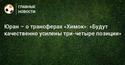 Сергей Юран - Юран – о трансферах «Химок»: «Будут качественно усилены три-четыре позиции» - bombardir.ru