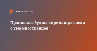 Прописные буквы кириллицы свели с ума иностранцев - ren.tv - Россия