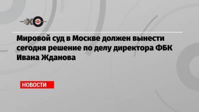 Дмитрий Медведев - Иван Жданов - Мировой суд в Москве должен вынести сегодня решение по делу директора ФБК Ивана Жданова - echo.msk.ru