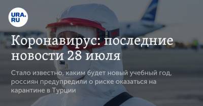 Коронавирус: последние новости 28 июля. Стало известно, каким будет новый учебный год, россиян предупредили о риске оказаться на карантине в Турции - ura.news - Россия - Китай - США - Турция - Бразилия - Индия - Ухань