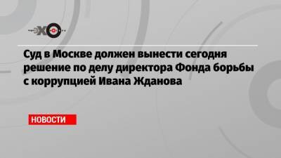 Дмитрий Медведев - Иван Жданов - Владимир Воронин - Суд в Москве должен вынести сегодня решение по делу директора Фонда борьбы с коррупцией Ивана Жданова - echo.msk.ru - Россия