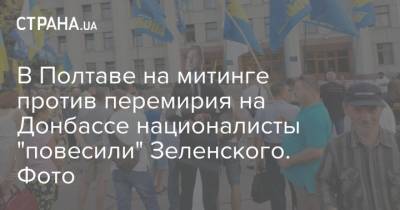 Владимир Зеленский - Петр Порошенко - В Полтаве на митинге против перемирия на Донбассе националисты "повесили" Зеленского. Фото - strana.ua - Украина - Полтава