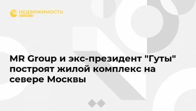 MR Group и экс-президент "Гуты" построят жилой комплекс на севере Москвы - realty.ria.ru - Москва