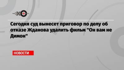 Иван Жданов - Сегодня суд вынесет приговор по делу об отказе Жданова удалить фильм «Он вам не Димон» - echo.msk.ru