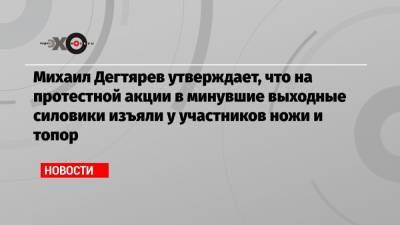 Сергей Фургал - Михаил Дегтярев - Михаил Дегтярев утверждает, что на протестной акции в минувшие выходные силовики изъяли у участников ножи и топор - echo.msk.ru - Хабаровский край