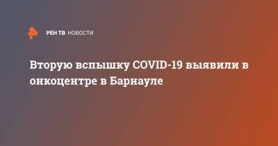 Вторую вспышку COVID-19 выявили в онкоцентре в Барнауле - ren.tv - Россия - Барнаул