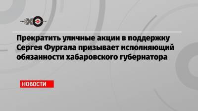 Сергей Фургал - Михаил Дегтярев - Прекратить уличные акции в поддержку Сергея Фургала призывает исполняющий обязанности хабаровского губернатора - echo.msk.ru - Хабаровск