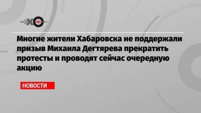 Михаил Дегтярев - Многие жители Хабаровска не поддержали призыв Михаила Дегтярева прекратить протесты и проводят сейчас очередную акцию - echo.msk.ru - Хабаровск