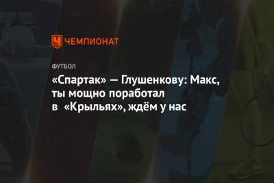 Максим Глушенков - «Спартак» — Глушенкову: Макс, ты мощно поработал в «Крыльях», ждём у нас - championat.com - Россия