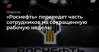 Дмитрий Медведев - «Роснефть» переведет часть сотрудников на сокращенную рабочую неделю из-за пандемии - tvrain.ru - Россия