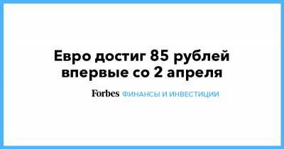 Евро достиг 85 рублей впервые со 2 апреля - forbes.ru