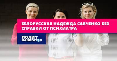 Александр Лукашенко - Надежда Савченко - Светлана Тихановская - Белорусская Надежда Савченко без справки от психиатра - politnavigator.net - Россия - Белоруссия