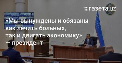 «Мы вынуждены и обязаны как лечить больных, так и двигать экономику» — президент - gazeta.uz - Ташкентская обл.