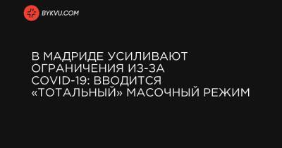 В Мадриде усиливают ограничения из-за COVID-19: вводится «тотальный» масочный режим - bykvu.com - Испания - Мадрид