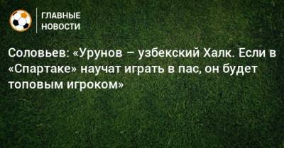 Иван Соловьев - Соловьев: «Урунов – узбекский Халк. Если в «Спартаке» научат играть в пас, он будет топовым игроком» - bombardir.ru - Уфа