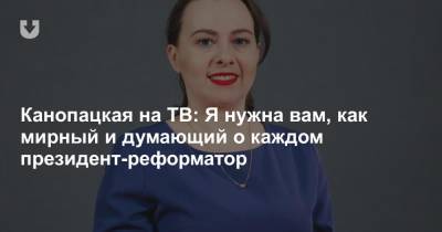 Анна Канопацкая - Канопацкая на ТВ: Я нужна вам, как мирный и думающий о каждом президент-реформатор - news.tut.by