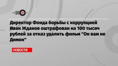 Дмитрий Медведев - Иван Жданов - Директор Фонда борьбы с коррупцией Иван Жданов оштрафован на 100 тысяч рублей за отказ удалить фильм «Он вам не Димон» - echo.msk.ru