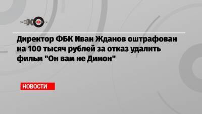 Дмитрий Медведев - Иван Жданов - Демьян Кудрявцев - Директор ФБК Иван Жданов оштрафован на 100 тысяч рублей за отказ удалить фильм «Он вам не Димон» - echo.msk.ru