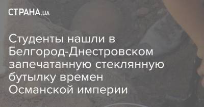 Студенты нашли в Белгород-Днестровском запечатанную стеклянную бутылку времен Османской империи - strana.ua - Украина - Запорожская обл. - Белгород - Османская Империя - Находка