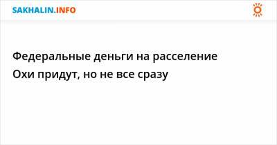 Федеральные деньги на расселение Охи придут, но не все сразу - sakhalin.info