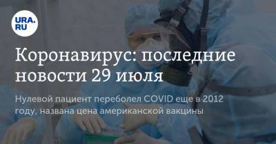 Коронавирус: последние новости 29 июля. Нулевой пациент переболел COVID еще в 2012 году, названа цена американской вакцины - ura.news - Россия - Китай - США - Бразилия - Индия - Ухань