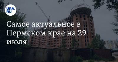 Самое актуальное в Пермском крае на 29 июля. Махонин сделал шаг навстречу обманутым дольщикам, пермяки несколько лет платили за снег и дождь - ura.news - Пермский край