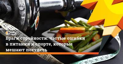 Враги стройности: частые ошибки в питании и спорте, которые мешают похудеть - ridus.ru