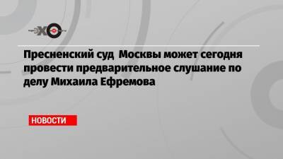 Михаил Ефремов - Эльман Пашаев - Пресненский суд Москвы может сегодня провести предварительное слушание по делу Михаила Ефремова - echo.msk.ru