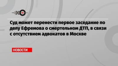 Михаил Ефремов - Эльман Пашаев - Суд может перенести первое заседание по делу Ефремова о смертельном ДТП, в связи с отсутствием адвокатов в Москве - echo.msk.ru - Россия