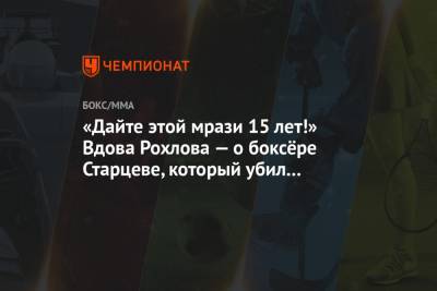 «Дайте этой мрази 15 лет!» Вдова Рохлова — о боксёре Старцеве, который убил её мужа - championat.com - Барнаул