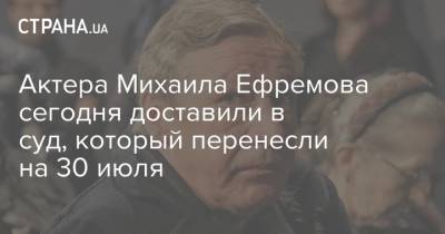 Михаил Ефремов - Сергей Захаров - Актер Михаил Ефремов - Актера Михаила Ефремова сегодня доставили в суд, который перенесли на 30 июля - strana.ua - Москва