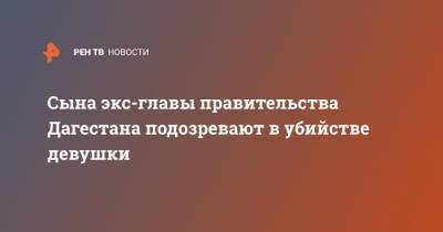 Муртузали Меджидов - Сына экс-главы правительства Дагестана подозревают в убийстве девушки - ren.tv - респ. Дагестан