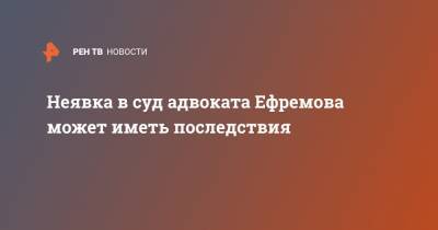 Михаил Ефремов - Сергей Захаров - Александр Добровинский - Эльман Пашаев - Неявка в суд адвоката Ефремова может иметь последствия - ren.tv