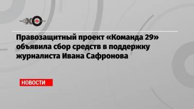 Иван Павлов - Иван Сафронов - Правозащитный проект «Команда 29» объявила сбор средств в поддержку журналиста Ивана Сафронова - echo.msk.ru