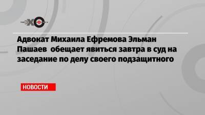 Михаил Ефремов - Эльман Пашаев - Адвокат Михаила Ефремова Эльман Пашаев обещает явиться завтра в суд на заседание по делу своего подзащитного - echo.msk.ru