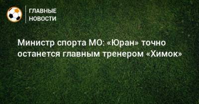 Сергей Юран - Роман Терюшков - Министр спорта МО: «Юран» точно останется главным тренером «Химок» - bombardir.ru - Россия - Московская обл.