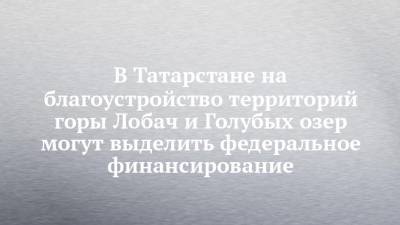 Рустам Минниханов - Сергей Иванов - В Татарстане на благоустройство территорий горы Лобач и Голубых озер могут выделить федеральное финансирование - chelny-izvest.ru - Россия - респ. Татарстан