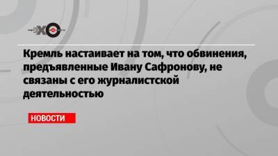 Дмитрий Песков - Иван Павлов - Иван Сафронов - Кремль настаивает на том, что обвинения, предъявленные Ивану Сафронову, не связаны с его журналистской деятельностью - echo.msk.ru