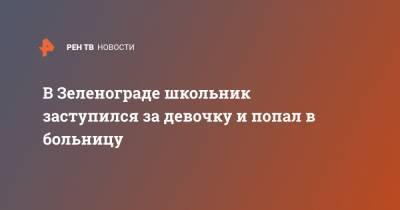 В Зеленограде школьник заступился за девочку и попал в больницу - ren.tv - Зеленоград - Москва