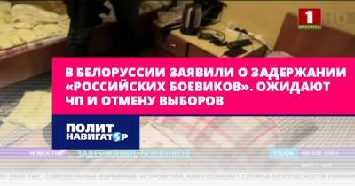 В Белоруссии заявили о задержании «российских боевиков». Ожидают... - politnavigator.net - Белоруссия - Минск