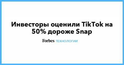 Инвесторы оценили TikTok на 50% дороже Snap - forbes.ru