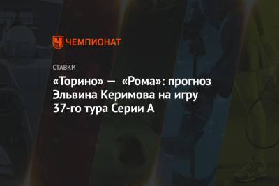 Эльвина Керимова - «Торино» — «Рома»: прогноз Эльвина Керимова на игру 37-го тура Серии А - championat.com
