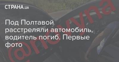 Под Полтавой расстреляли автомобиль, водитель погиб. Первые фото - strana.ua - Украина - Киев - Полтава