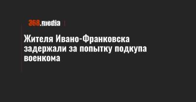 Жителя Ивано-Франковска задержали за попытку подкупа военкома - 368.media - Ивано-Франковская обл. - Ивано-Франковск