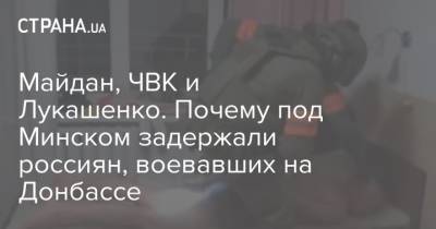 Александр Лукашенко - Майдан, ЧВК и Лукашенко. Почему под Минском задержали россиян, воевавших на Донбассе - strana.ua - Россия - Сирия - Минск