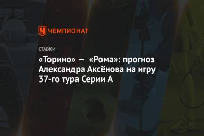 Паула Фонсека - Александр Аксенов - «Торино» — «Рома»: прогноз Александра Аксёнова на игру 37-го тура Серии А - championat.com - Италия - Португалия