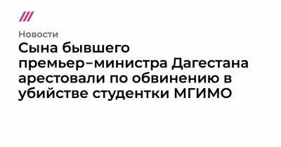 Муртузали Меджидов - Сына бывшего премьер‑министра Дагестана арестовали по обвинению в убийстве студентки МГИМО - tvrain.ru - Казахстан - респ. Дагестан