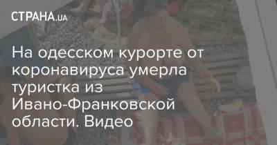 На одесском курорте от коронавируса умерла туристка из Ивано-Франковской области. Видео - strana.ua - Ивано-Франковская обл. - Одесса